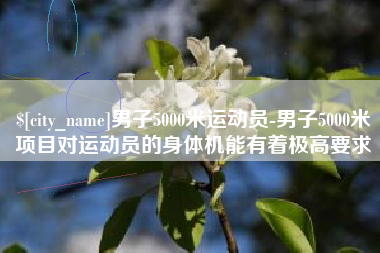 延安男子5000米运动员-男子5000米项目对运动员的身体机能有着极高要求