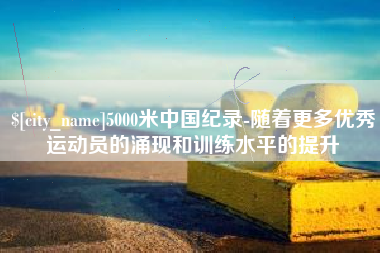 延安5000米中国纪录-随着更多优秀运动员的涌现和训练水平的提升