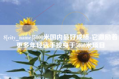 延安5000米国内最好成绩-它激励着更多年轻选手投身于5000米项目
