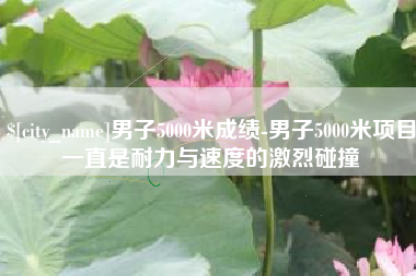 延安男子5000米成绩-男子5000米项目一直是耐力与速度的激烈碰撞