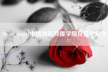 延安中国消防救援学院在辽宁招生