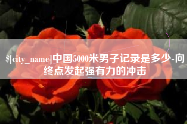 延安中国5000米男子记录是多少-向终点发起强有力的冲击