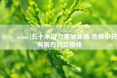 延安五十米接力赛加油稿-他眼中只有前方的交接棒