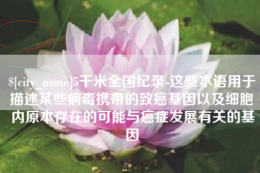 延安5千米全国纪录-这些术语用于描述某些病毒携带的致癌基因以及细胞内原本存在的可能与癌症发展有关的基因