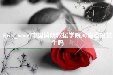 延安中国消防救援学院河南省招女生吗