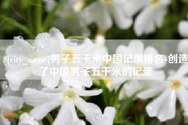 延安男子五千米中国记录排名-创造了中国男子五千米的记录