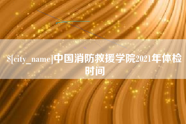 延安中国消防救援学院2021年体检时间