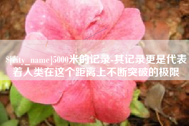 延安5000米的记录-其记录更是代表着人类在这个距离上不断突破的极限
