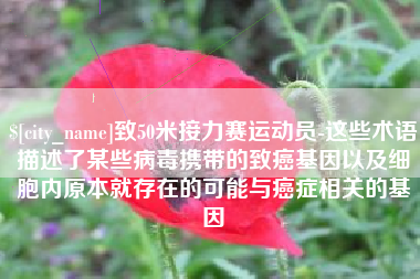 延安致50米接力赛运动员-这些术语描述了某些病毒携带的致癌基因以及细胞内原本就存在的可能与癌症相关的基因