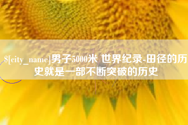 延安男子5000米 世界纪录-田径的历史就是一部不断突破的历史