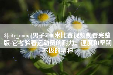 延安男子5000米比赛视频观看完整版-它考验着运动员的耐力、速度和坚韧不拔的精神