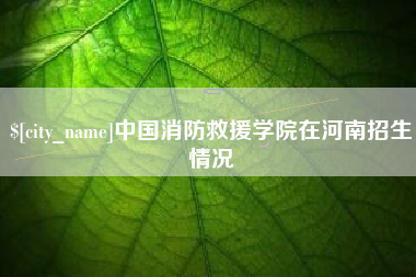 延安中国消防救援学院在河南招生情况