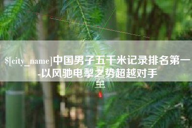 延安中国男子五千米记录排名第一-以风驰电掣之势超越对手