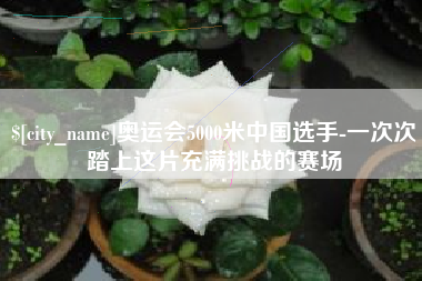 延安奥运会5000米中国选手-一次次踏上这片充满挑战的赛场