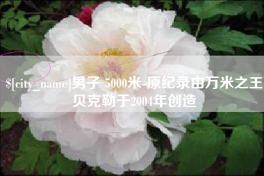 延安男子 5000米-原纪录由万米之王贝克勒于2004年创造