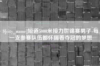 延安短道5000米接力世锦赛男子-每一支参赛队伍都怀揣着夺冠的梦想