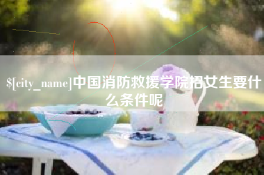延安中国消防救援学院招女生要什么条件呢