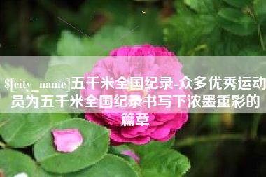 延安五千米全国纪录-众多优秀运动员为五千米全国纪录书写下浓墨重彩的篇章