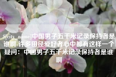 延安中国男子五千米记录保持者是谁啊-许多田径爱好者心中都有这样一个疑问：中国男子五千米记录保持者是谁啊
