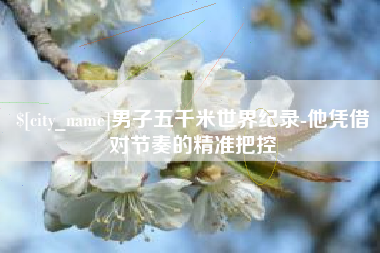 延安男子五千米世界纪录-他凭借对节奏的精准把控