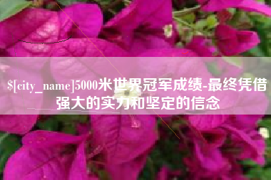 延安5000米世界冠军成绩-最终凭借强大的实力和坚定的信念
