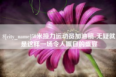 延安50米接力运动员加油稿-无疑就是这样一场令人瞩目的盛宴