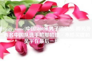 延安中国5000米男子运动员-而另外两名中国队选手哈那哈提·木哈买提和吴宇在最后一组出场