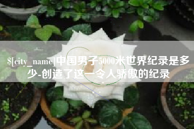 延安中国男子5000米世界纪录是多少-创造了这一令人骄傲的纪录
