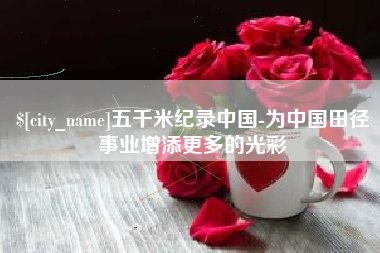 延安五千米纪录中国-为中国田径事业增添更多的光彩