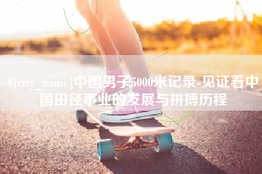 延安中国男子5000米记录-见证着中国田径事业的发展与拼搏历程