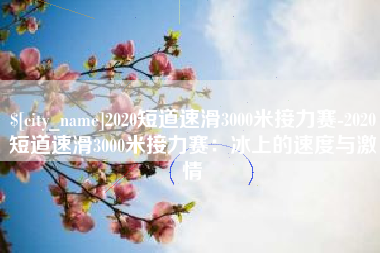 延安2020短道速滑3000米接力赛-2020短道速滑3000米接力赛：冰上的速度与激情
