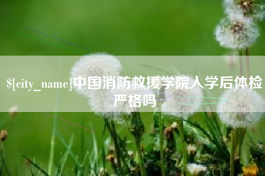 延安中国消防救援学院入学后体检严格吗