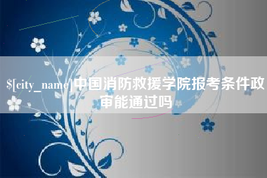 延安中国消防救援学院报考条件政审能通过吗