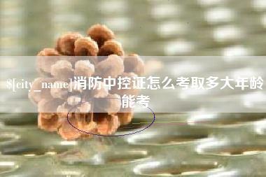 延安消防中控证怎么考取多大年龄能考